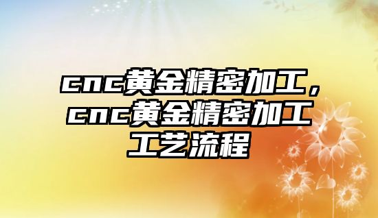 cnc黃金精密加工，cnc黃金精密加工工藝流程