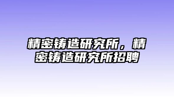 精密鑄造研究所，精密鑄造研究所招聘