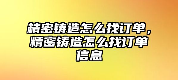 精密鑄造怎么找訂單，精密鑄造怎么找訂單信息