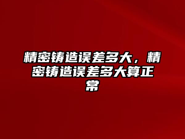 精密鑄造誤差多大，精密鑄造誤差多大算正常