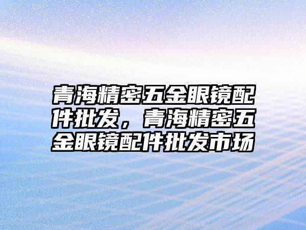 青海精密五金眼鏡配件批發(fā)，青海精密五金眼鏡配件批發(fā)市場