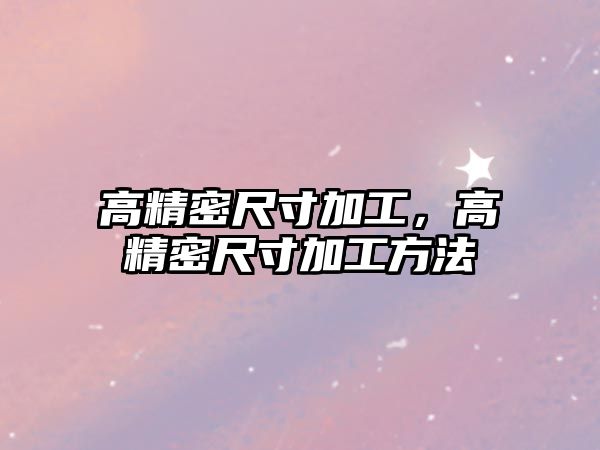 高精密尺寸加工，高精密尺寸加工方法