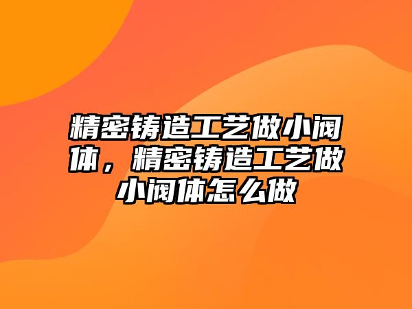 精密鑄造工藝做小閥體，精密鑄造工藝做小閥體怎么做