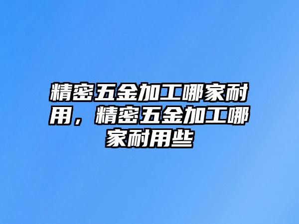 精密五金加工哪家耐用，精密五金加工哪家耐用些