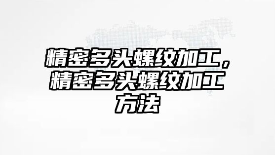 精密多頭螺紋加工，精密多頭螺紋加工方法