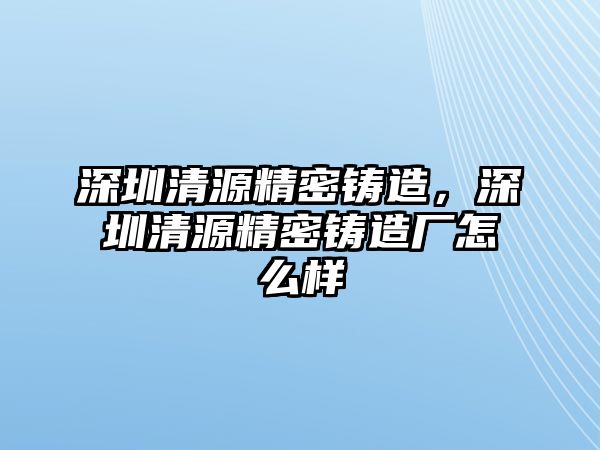 深圳清源精密鑄造，深圳清源精密鑄造廠怎么樣