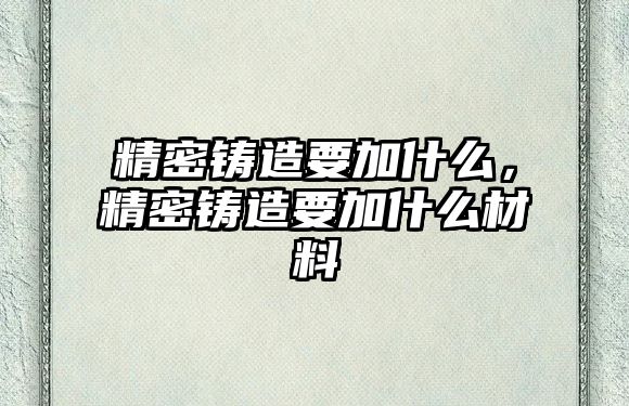 精密鑄造要加什么，精密鑄造要加什么材料