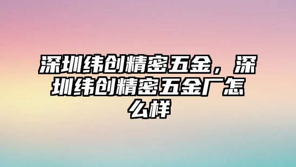 深圳緯創(chuàng)精密五金，深圳緯創(chuàng)精密五金廠怎么樣