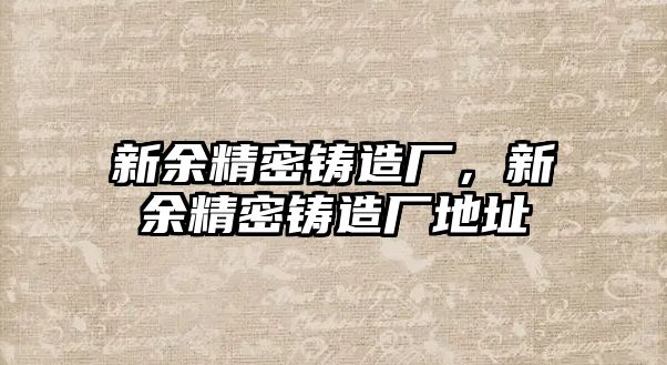 新余精密鑄造廠，新余精密鑄造廠地址