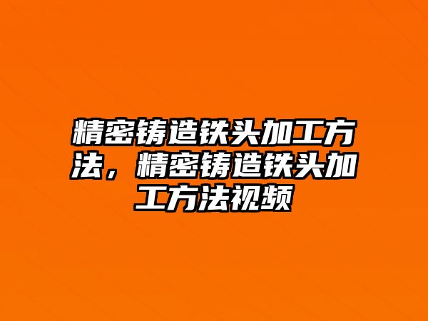 精密鑄造鐵頭加工方法，精密鑄造鐵頭加工方法視頻