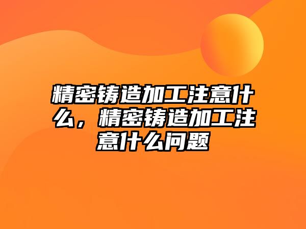 精密鑄造加工注意什么，精密鑄造加工注意什么問(wèn)題