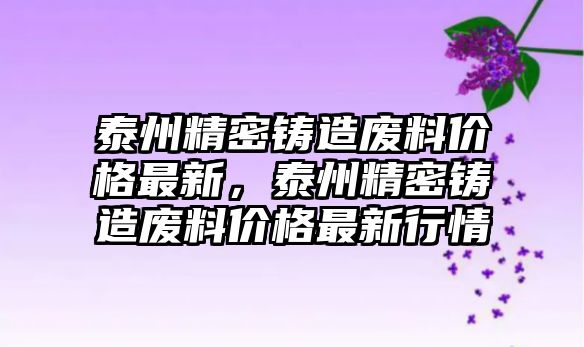 泰州精密鑄造廢料價(jià)格最新，泰州精密鑄造廢料價(jià)格最新行情