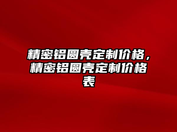 精密鋁圓殼定制價格，精密鋁圓殼定制價格表