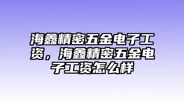 海鑫精密五金電子工資，海鑫精密五金電子工資怎么樣