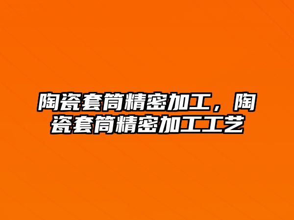 陶瓷套筒精密加工，陶瓷套筒精密加工工藝