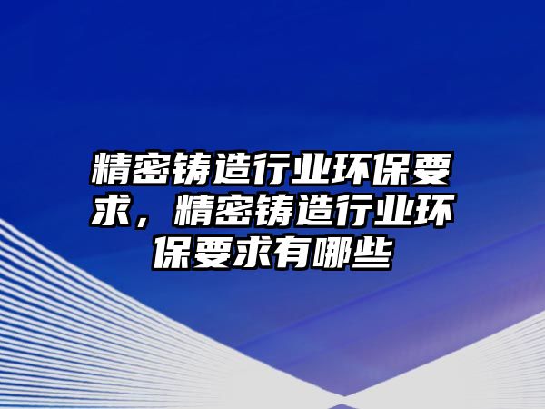 精密鑄造行業(yè)環(huán)保要求，精密鑄造行業(yè)環(huán)保要求有哪些