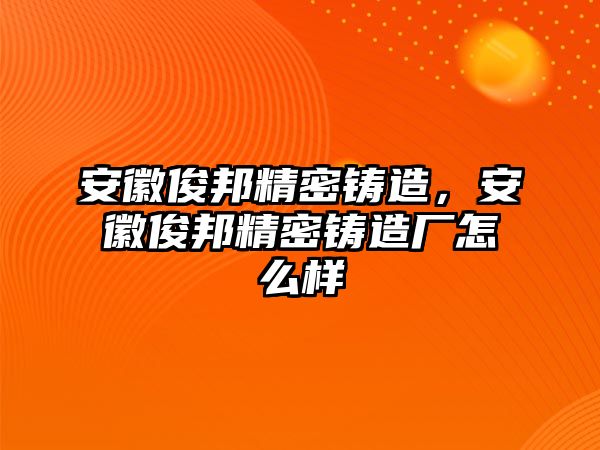 安徽俊邦精密鑄造，安徽俊邦精密鑄造廠怎么樣