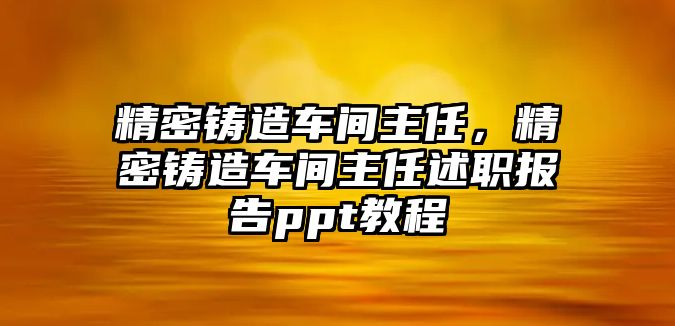 精密鑄造車間主任，精密鑄造車間主任述職報(bào)告ppt教程