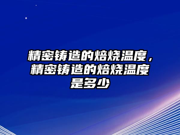 精密鑄造的焙燒溫度，精密鑄造的焙燒溫度是多少