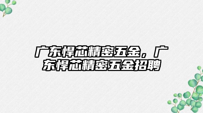 廣東悍芯精密五金，廣東悍芯精密五金招聘