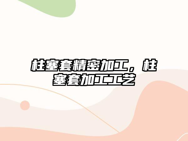 柱塞套精密加工，柱塞套加工工藝