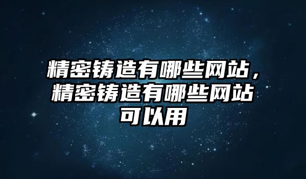 精密鑄造有哪些網(wǎng)站，精密鑄造有哪些網(wǎng)站可以用