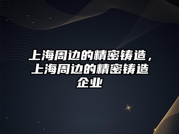 上海周邊的精密鑄造，上海周邊的精密鑄造企業(yè)