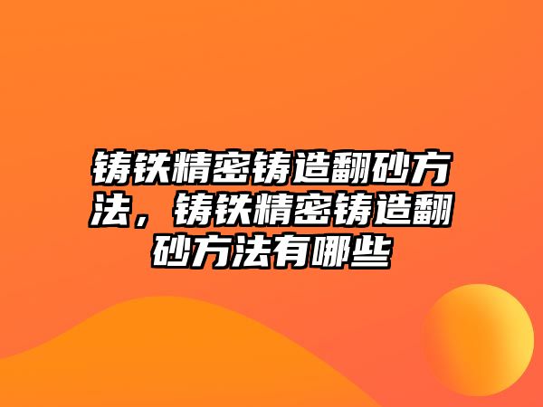 鑄鐵精密鑄造翻砂方法，鑄鐵精密鑄造翻砂方法有哪些