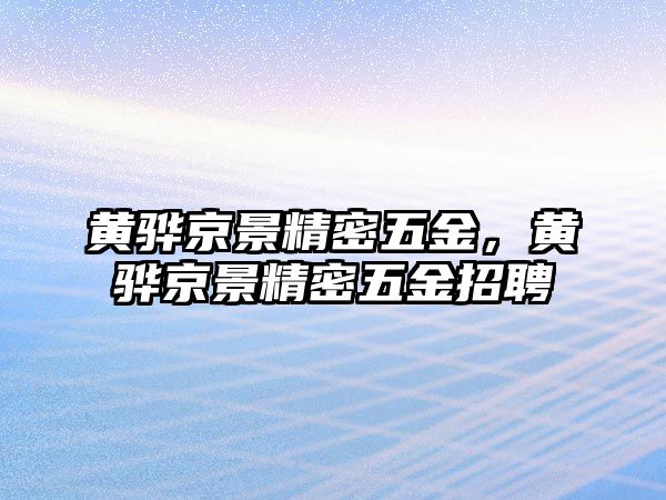 黃驊京景精密五金，黃驊京景精密五金招聘