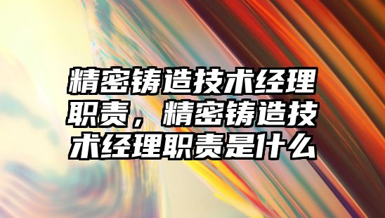 精密鑄造技術經理職責，精密鑄造技術經理職責是什么