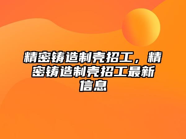 精密鑄造制殼招工，精密鑄造制殼招工最新信息