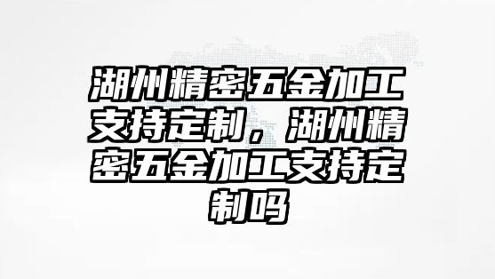 湖州精密五金加工支持定制，湖州精密五金加工支持定制嗎