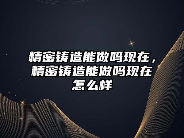 精密鑄造能做嗎現(xiàn)在，精密鑄造能做嗎現(xiàn)在怎么樣