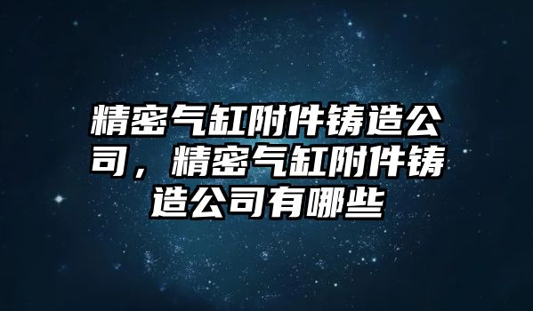 精密氣缸附件鑄造公司，精密氣缸附件鑄造公司有哪些