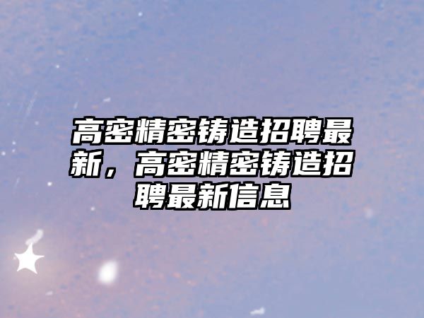 高密精密鑄造招聘最新，高密精密鑄造招聘最新信息