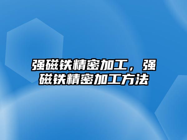 強磁鐵精密加工，強磁鐵精密加工方法