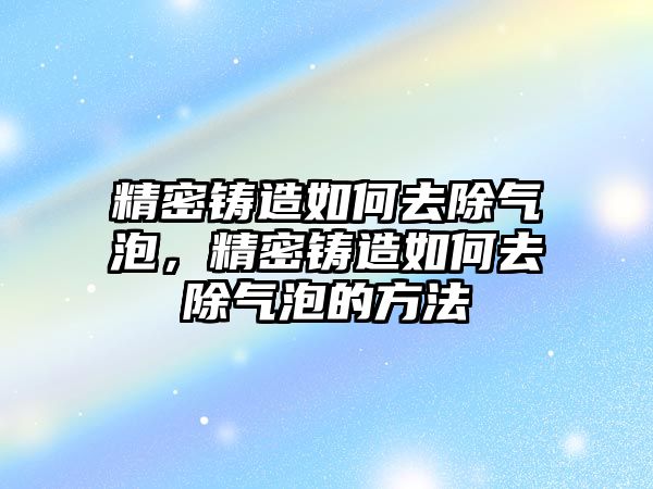 精密鑄造如何去除氣泡，精密鑄造如何去除氣泡的方法