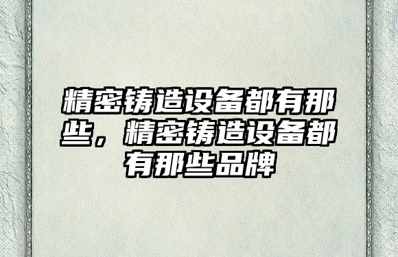 精密鑄造設(shè)備都有那些，精密鑄造設(shè)備都有那些品牌