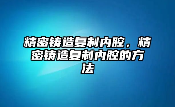 精密鑄造復(fù)制內(nèi)腔，精密鑄造復(fù)制內(nèi)腔的方法