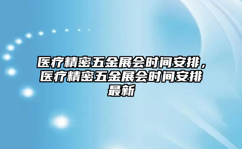 醫(yī)療精密五金展會時間安排，醫(yī)療精密五金展會時間安排最新