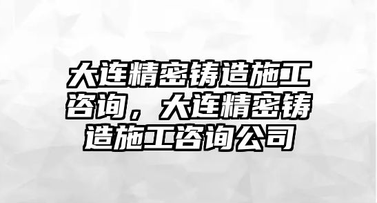 大連精密鑄造施工咨詢，大連精密鑄造施工咨詢公司