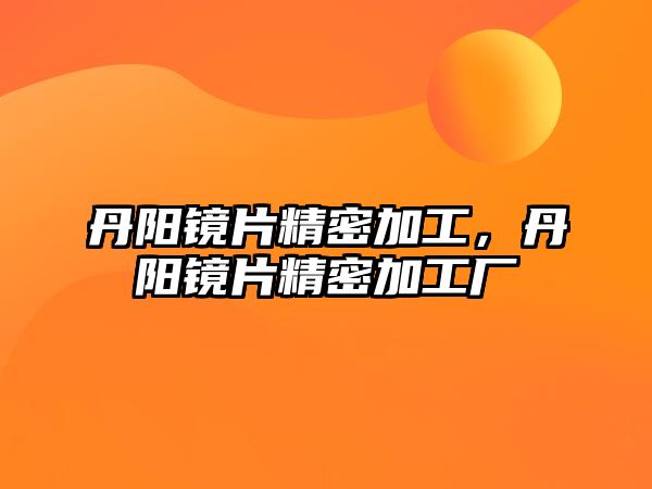 丹陽鏡片精密加工，丹陽鏡片精密加工廠