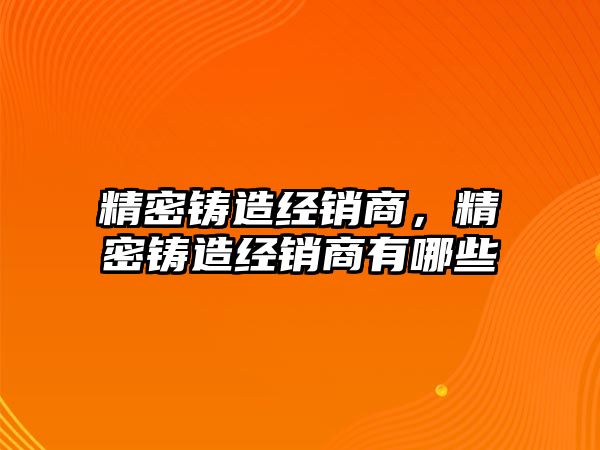 精密鑄造經(jīng)銷商，精密鑄造經(jīng)銷商有哪些