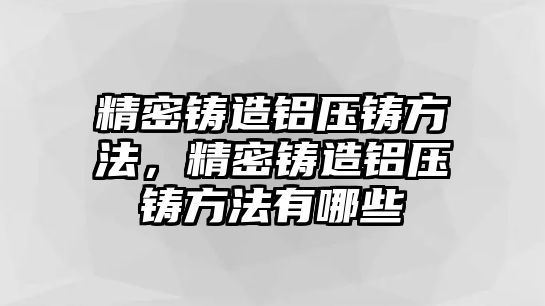 精密鑄造鋁壓鑄方法，精密鑄造鋁壓鑄方法有哪些