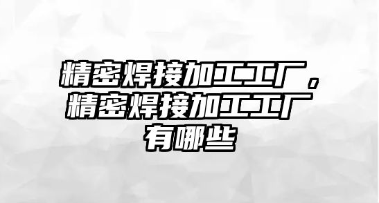 精密焊接加工工廠，精密焊接加工工廠有哪些