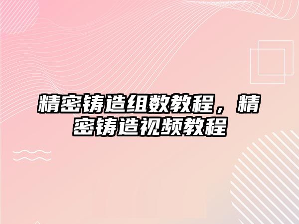 精密鑄造組數(shù)教程，精密鑄造視頻教程