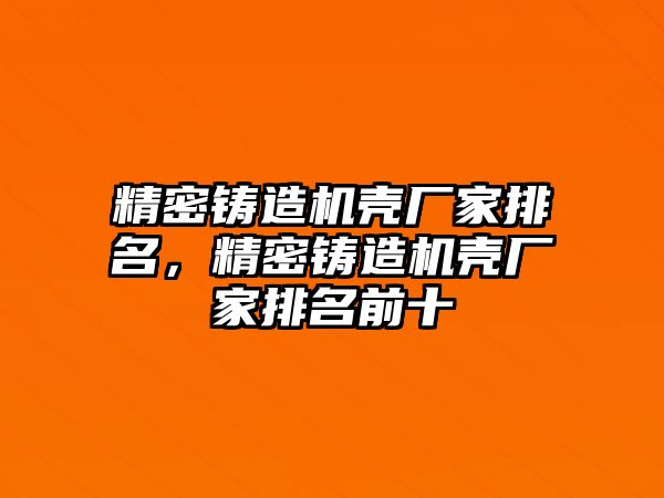 精密鑄造機(jī)殼廠家排名，精密鑄造機(jī)殼廠家排名前十