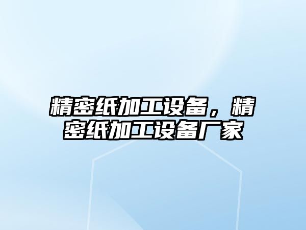 精密紙加工設(shè)備，精密紙加工設(shè)備廠家