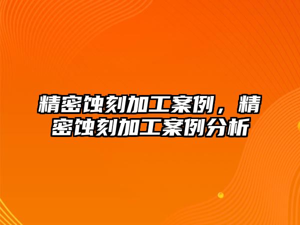 精密蝕刻加工案例，精密蝕刻加工案例分析