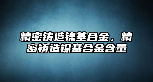 精密鑄造鎳基合金，精密鑄造鎳基合金含量